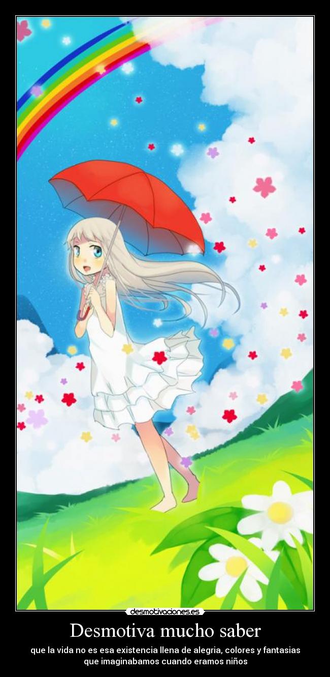 Desmotiva mucho saber - que la vida no es esa existencia llena de alegria, colores y fantasias
que imaginabamos cuando eramos niños