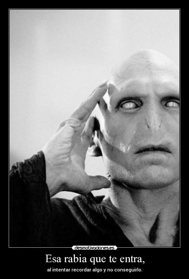 Esa rabia que te entra, - al intentar recordar algo y no conseguirlo.