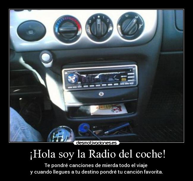 ¡Hola soy la Radio del coche! - Te pondré canciones de mierda todo el viaje
y cuando llegues a tu destino pondré tu canción favorita.