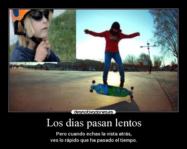 Los dias pasan lentos - Pero cuando echas la vista atrás,
ves lo rápido que ha pasado el tiempo.