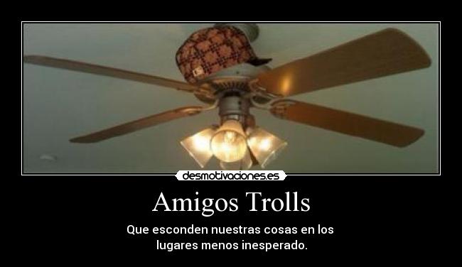 Amigos Trolls - Que esconden nuestras cosas en los
lugares menos inesperado.