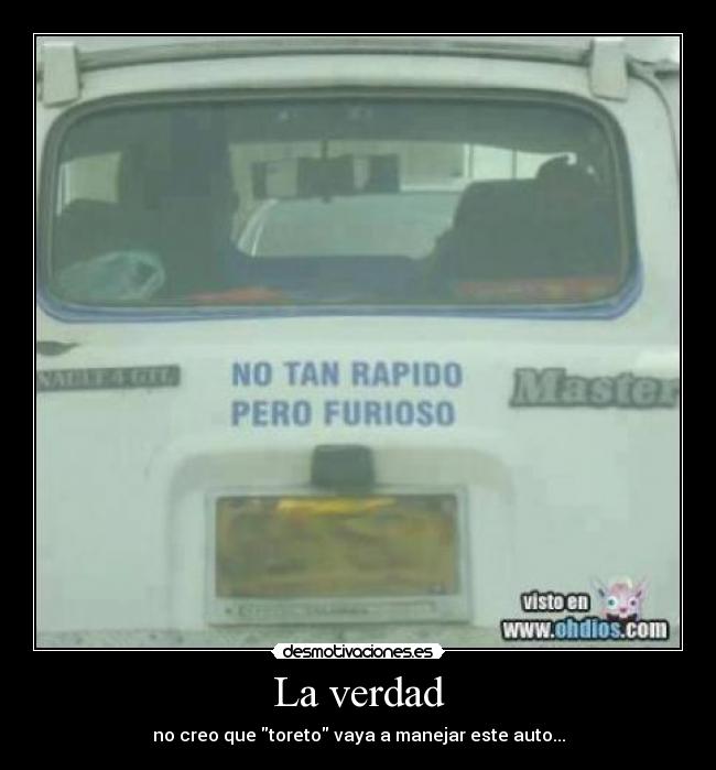 La verdad - no creo que toreto vaya a manejar este auto...