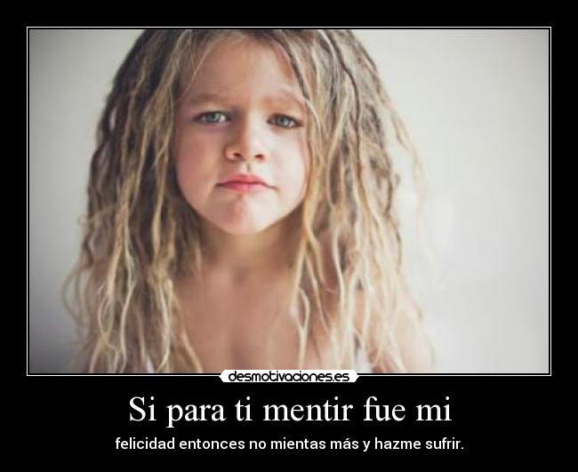 Si para ti mentir fue mi - felicidad entonces no mientas más y hazme sufrir.