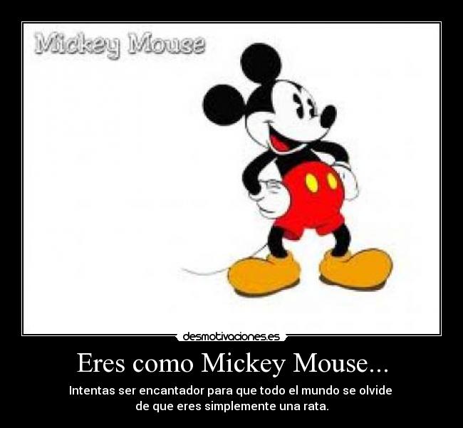 Eres como Mickey Mouse... - Intentas ser encantador para que todo el mundo se olvide
de que eres simplemente una rata.