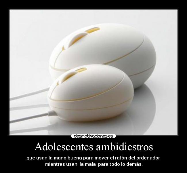 Adolescentes ambidiestros - que usan la mano buena para mover el ratón del ordenador
mientras usan la mala para todo lo demás.