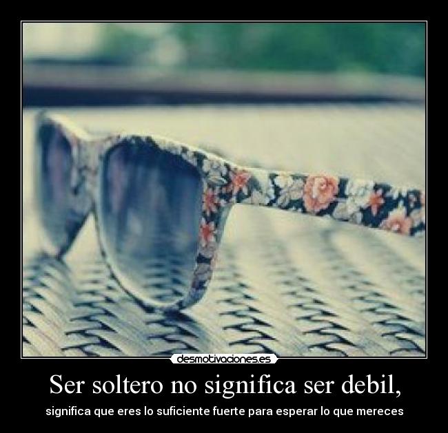 Ser soltero no significa ser debil, - significa que eres lo suficiente fuerte para esperar lo que mereces