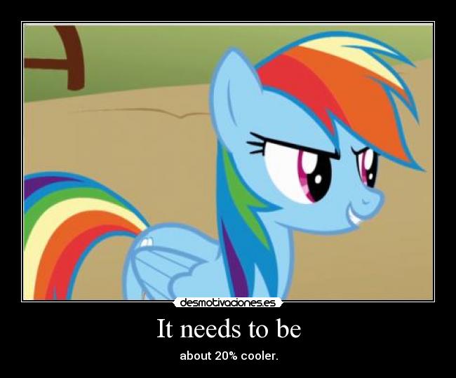 It needs to be - about 20% cooler.