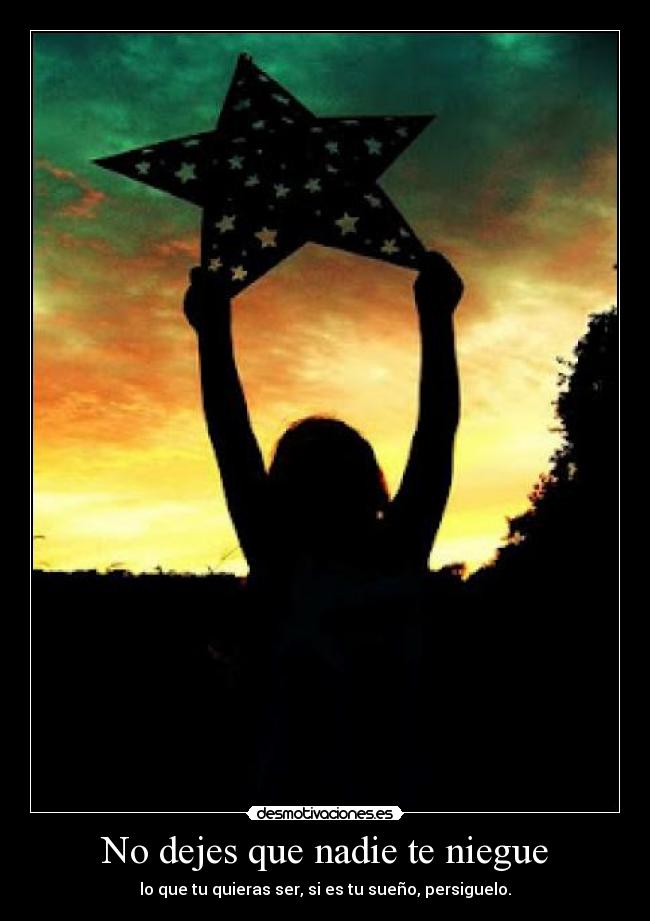 No dejes que nadie te niegue - lo que tu quieras ser, si es tu sueño, persiguelo.