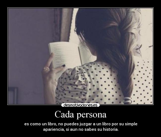 Cada persona - es como un libro, no puedes juzgar a un libro por su simple
apariencia, si aun no sabes su historia.