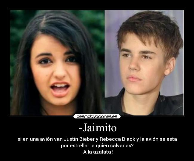 -Jaimito - si en una avión van Justin Bieber y Rebecca Black y la avión se esta
por estrellar a quien salvarías?
-A la azafata !