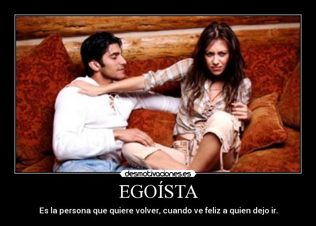 EGOÍSTA - Es la persona que quiere volver, cuando ve feliz a quien dejo ir.