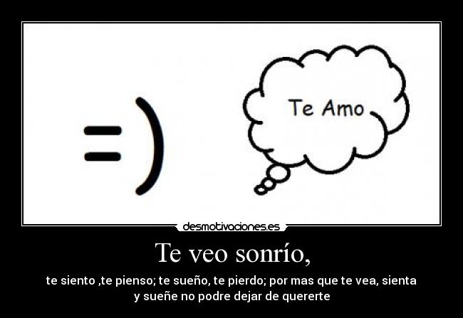 Te veo sonrío, - te siento ,te pienso; te sueño, te pierdo; por mas que te vea, sienta
y sueñe no podre dejar de quererte