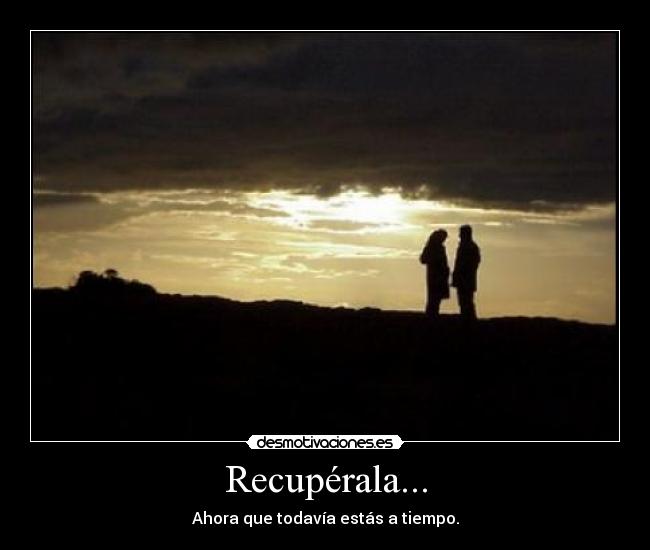 Recupérala... - Ahora que todavía estás a tiempo.