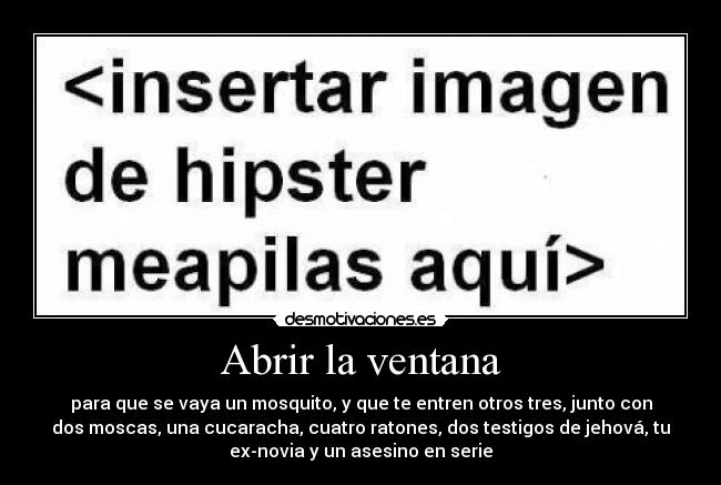 Abrir la ventana - para que se vaya un mosquito, y que te entren otros tres, junto con
dos moscas, una cucaracha, cuatro ratones, dos testigos de jehová, tu
ex-novia y un asesino en serie