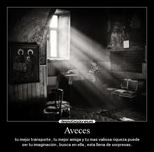 Aveces - tu mejor transporte , tu mejor amiga y tu mas valiosa riqueza puede
ser tu imaginación , busca en ella , esta llena de sorpresas..