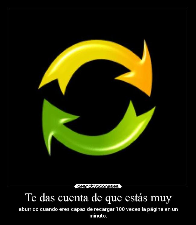 Te das cuenta de que estás muy - aburrido cuando eres capaz de recargar 100 veces la página en un minuto.