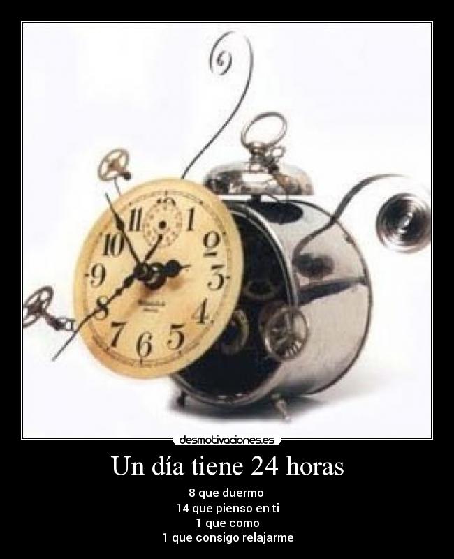 Un día tiene 24 horas - 8 que duermo
14 que pienso en ti
1 que como
1 que consigo relajarme