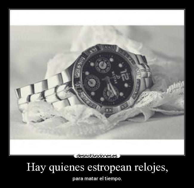 Hay quienes estropean relojes, -