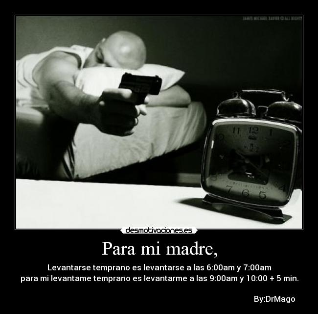 Para mi madre, - Levantarse temprano es levantarse a las 6:00am y 7:00am
para mi levantame temprano es levantarme a las 9:00am y 10:00 + 5 min.
By:DrMago