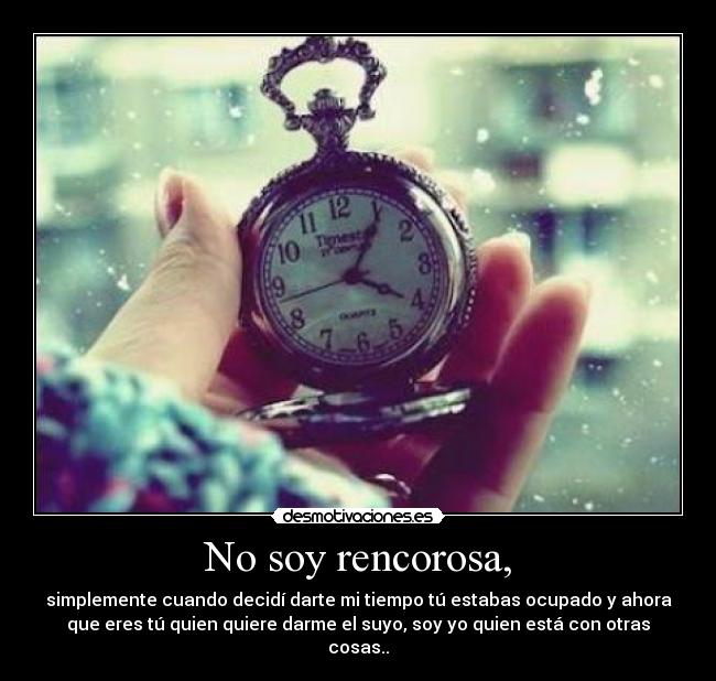 No soy rencorosa, - simplemente cuando decidí darte mi tiempo tú estabas ocupado y ahora
que eres tú quien quiere darme el suyo, soy yo quien está con otras
cosas..