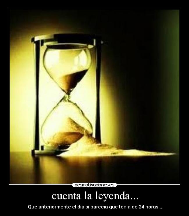 cuenta la leyenda... - Que anteriormente el dia si parecia que tenia de 24 horas...