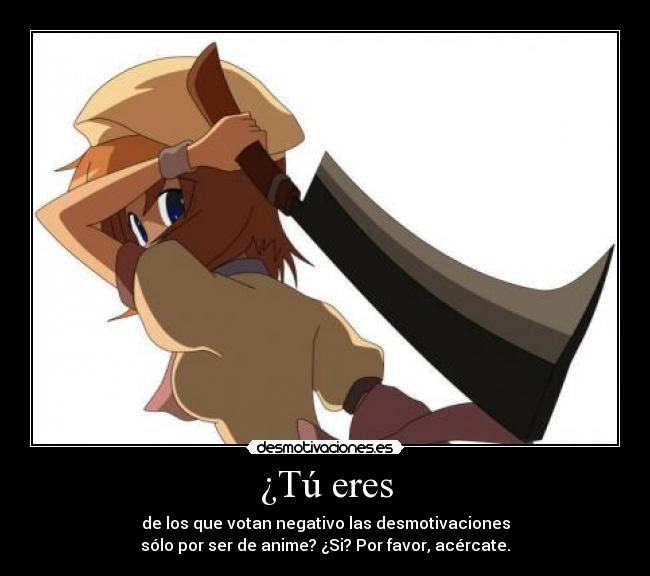 ¿Tú eres - de los que votan negativo las desmotivaciones
sólo por ser de anime? ¿Si? Por favor, acércate.