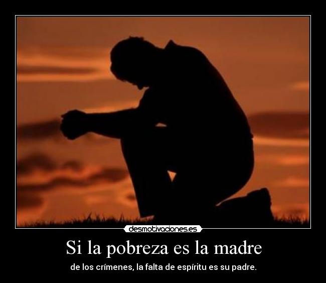 Si la pobreza es la madre - de los crímenes, la falta de espíritu es su padre.