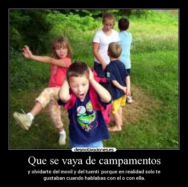 Que se vaya de campamentos - y olvidarte del movil y del tuenti  porque en realidad solo te
gustaban cuando hablabas con el o con ella.