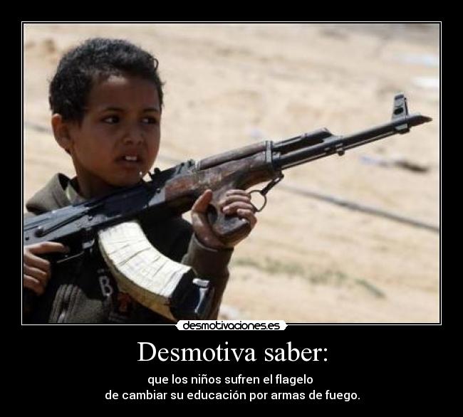 Desmotiva saber: - que los niños sufren el flagelo 
de cambiar su educación por armas de fuego.