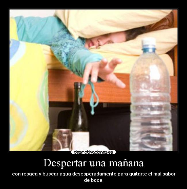 Despertar una mañana - con resaca y buscar agua desesperadamente para quitarte el mal sabor de boca.