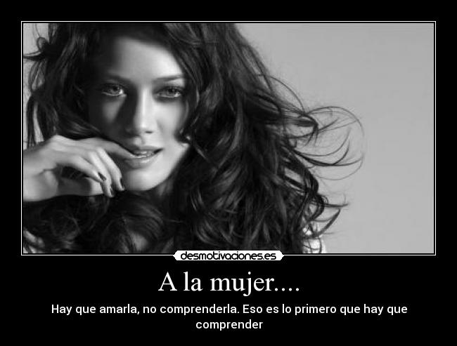 A la mujer.... - Hay que amarla, no comprenderla. Eso es lo primero que hay que comprender
