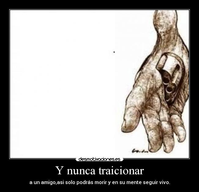 Y nunca traicionar - a un amigo,asi solo podrás morir y en su mente seguir vivo.
