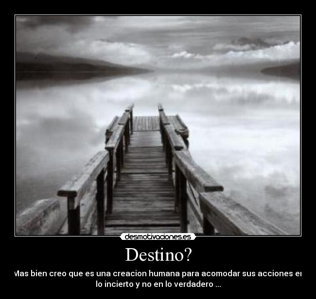 Destino? - Mas bien creo que es una creacion humana para acomodar sus acciones en
lo incierto y no en lo verdadero ...
