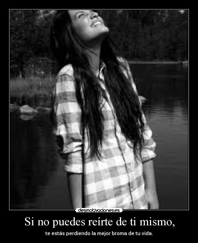 Si no puedes reírte de ti mismo, - te estás perdiendo la mejor broma de tu vida.