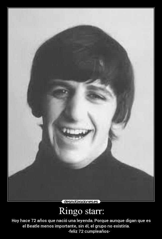Ringo starr: - Hoy hace 72 años que nació una leyenda. Porque aunque digan que es
el Beatle menos importante, sin él, el grupo no existiría.
-feliz 72 cumpleaños-