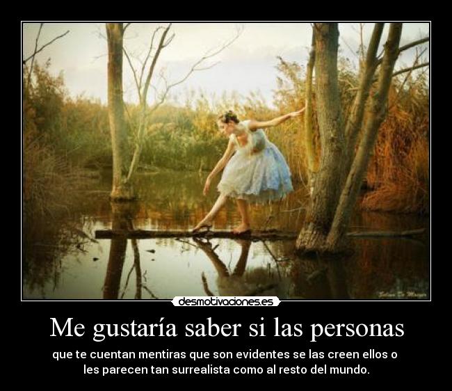 Me gustaría saber si las personas - que te cuentan mentiras que son evidentes se las creen ellos o 
les parecen tan surrealista como al resto del mundo.