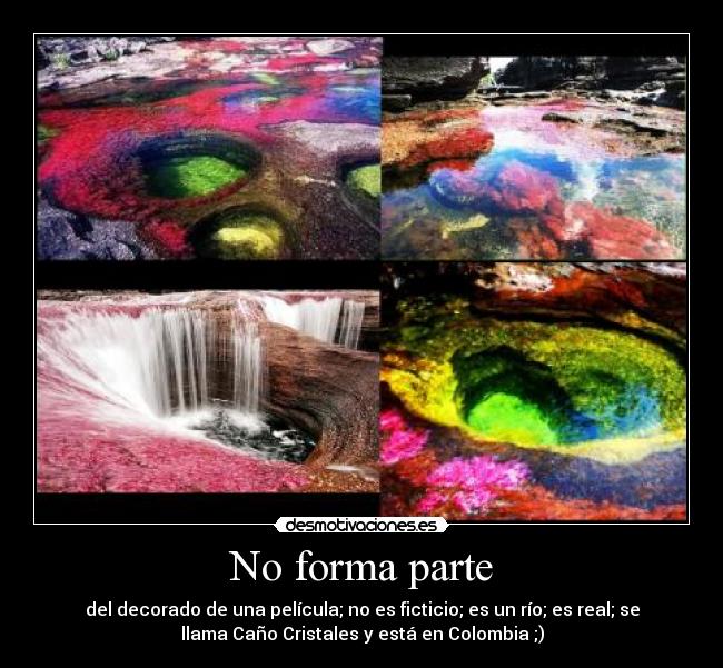 No forma parte - del decorado de una película; no es ficticio; es un río; es real; se
llama Caño Cristales y está en Colombia ;)