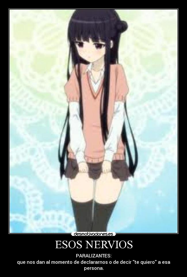 ESOS NERVIOS - PARALIZANTES:
que nos dan al momento de declararnos o de decir te quiero a esa persona.