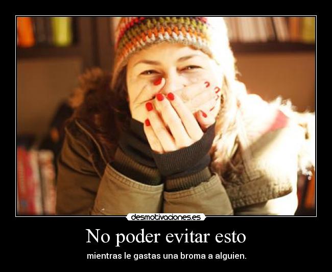 No poder evitar esto - mientras le gastas una broma a alguien.