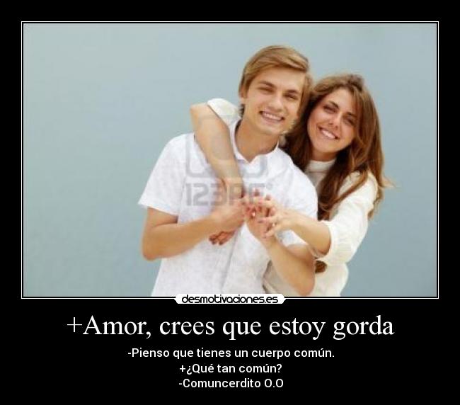 +Amor, crees que estoy gorda - -Pienso que tienes un cuerpo común.
+¿Qué tan común?
-Comuncerdito O.O