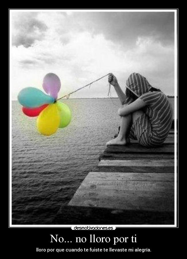 No... no lloro por ti - lloro por que cuando te fuiste te llevaste mi alegría.