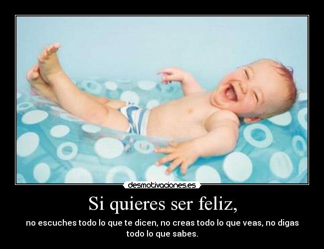 Si quieres ser feliz, - no escuches todo lo que te dicen, no creas todo lo que veas, no digas
todo lo que sabes.