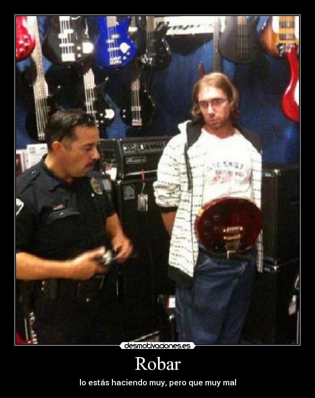 Robar - lo estás haciendo muy, pero que muy mal