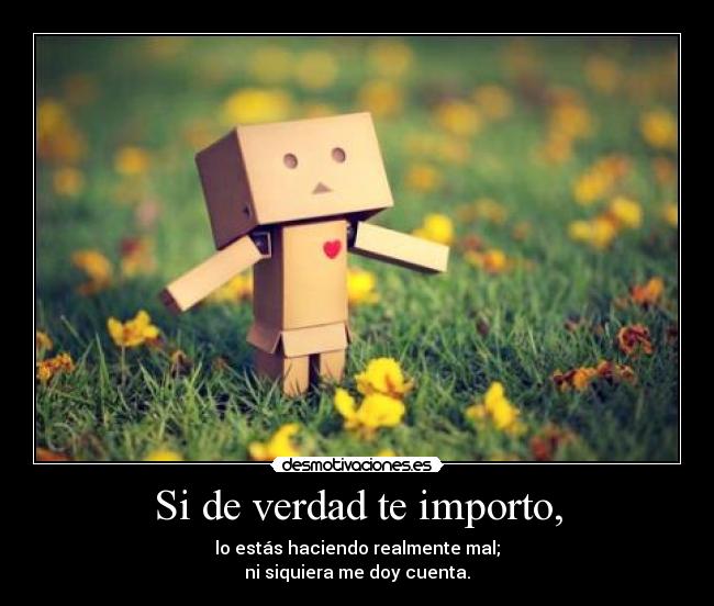 Si de verdad te importo, - lo estás haciendo realmente mal;
ni siquiera me doy cuenta.