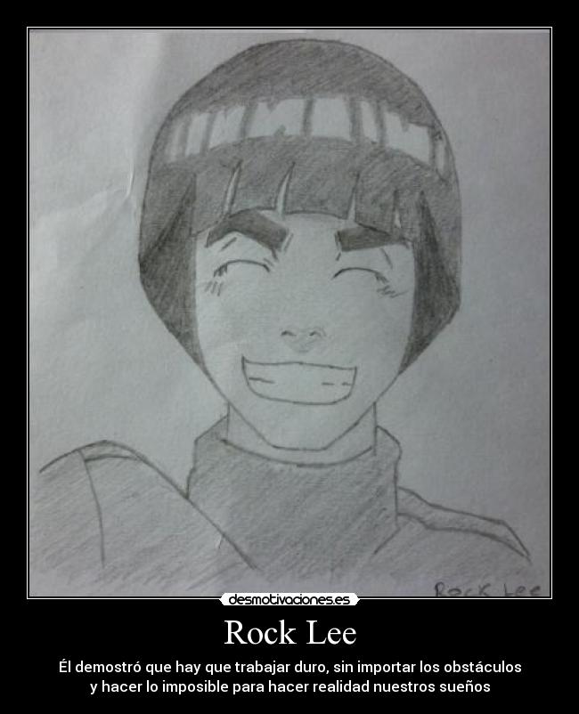 Rock Lee - Él demostró que hay que trabajar duro, sin importar los obstáculos
y hacer lo imposible para hacer realidad nuestros sueños