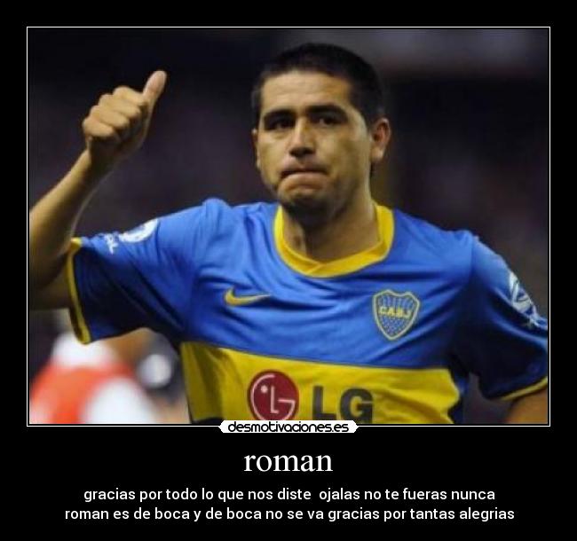 roman - gracias por todo lo que nos diste  ojalas no te fueras nunca
roman es de boca y de boca no se va gracias por tantas alegrias