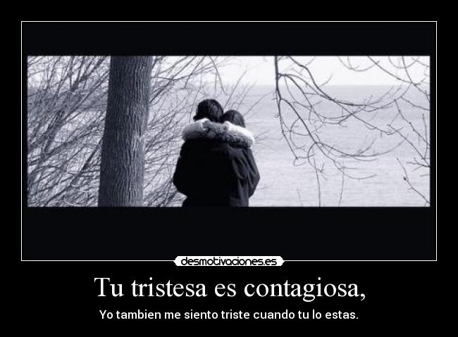Tu tristesa es contagiosa, - Yo tambien me siento triste cuando tu lo estas.