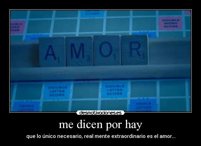 me dicen por hay - que lo único necesario, real mente extraordinario es el amor...