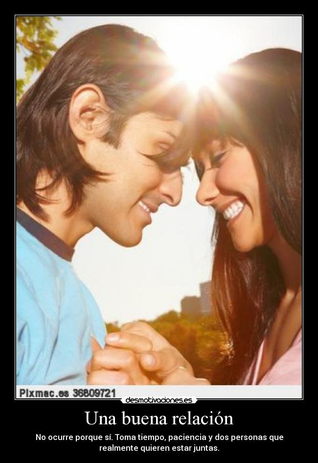 Una buena relación - No ocurre porque sí. Toma tiempo, paciencia y dos personas que
realmente quieren estar juntas.