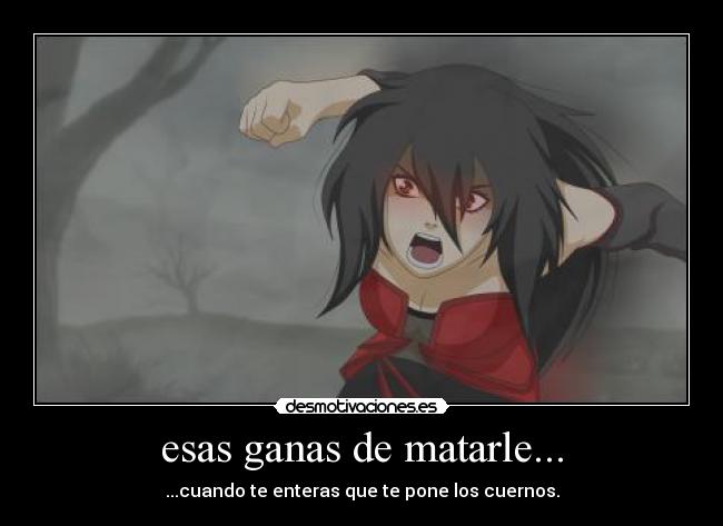 esas ganas de matarle... -